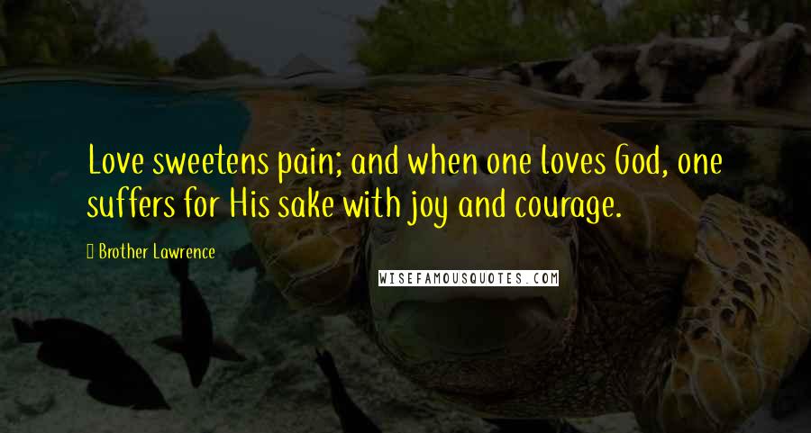 Brother Lawrence Quotes: Love sweetens pain; and when one loves God, one suffers for His sake with joy and courage.