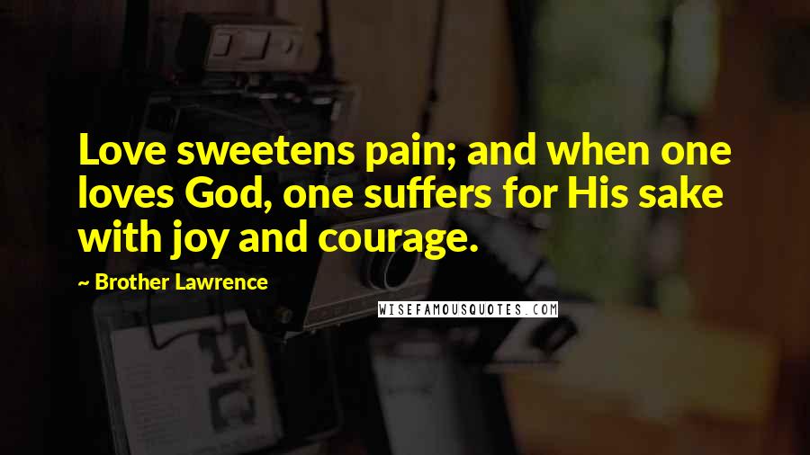 Brother Lawrence Quotes: Love sweetens pain; and when one loves God, one suffers for His sake with joy and courage.