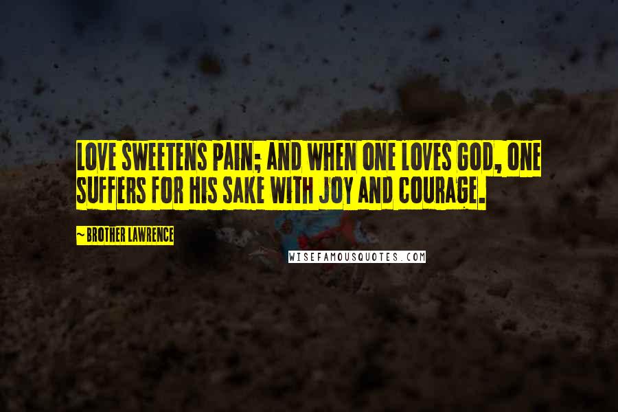 Brother Lawrence Quotes: Love sweetens pain; and when one loves God, one suffers for His sake with joy and courage.