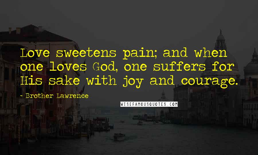 Brother Lawrence Quotes: Love sweetens pain; and when one loves God, one suffers for His sake with joy and courage.