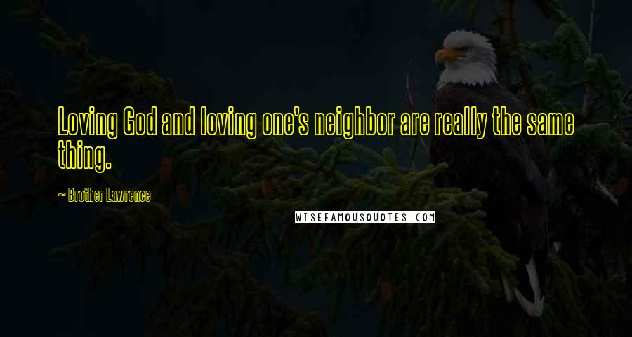Brother Lawrence Quotes: Loving God and loving one's neighbor are really the same thing.