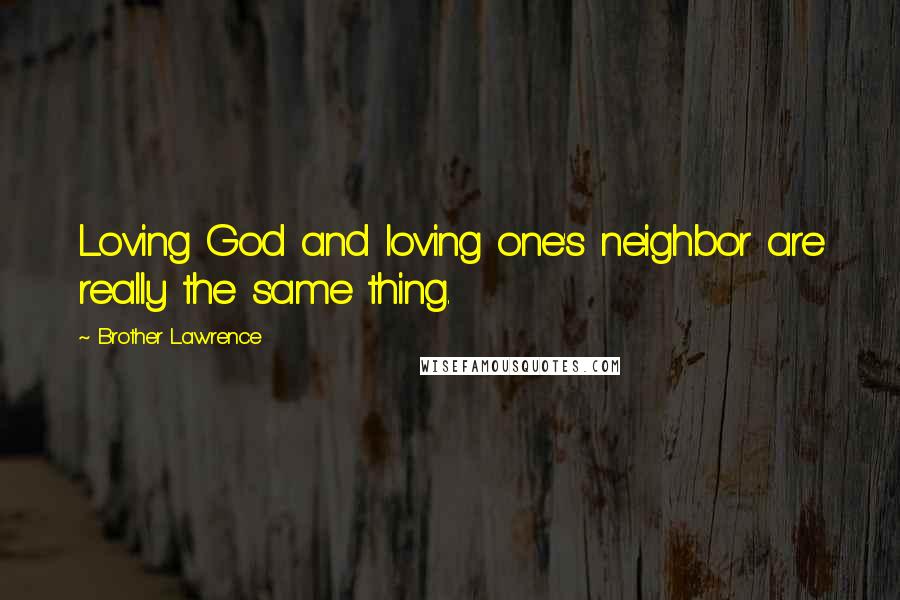 Brother Lawrence Quotes: Loving God and loving one's neighbor are really the same thing.