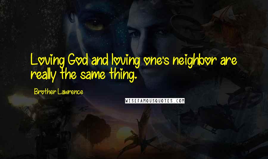 Brother Lawrence Quotes: Loving God and loving one's neighbor are really the same thing.