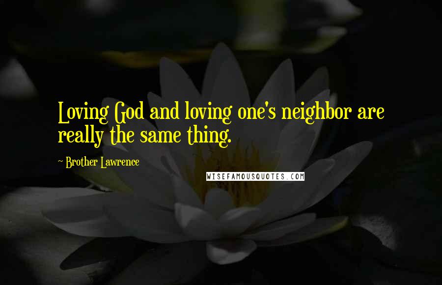 Brother Lawrence Quotes: Loving God and loving one's neighbor are really the same thing.