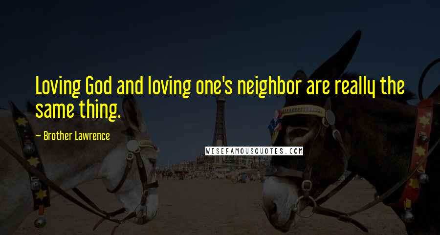 Brother Lawrence Quotes: Loving God and loving one's neighbor are really the same thing.