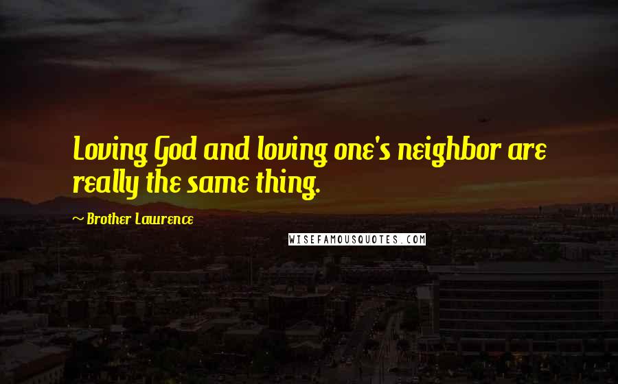 Brother Lawrence Quotes: Loving God and loving one's neighbor are really the same thing.