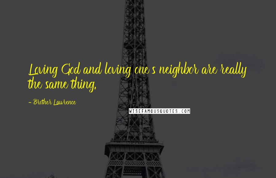 Brother Lawrence Quotes: Loving God and loving one's neighbor are really the same thing.