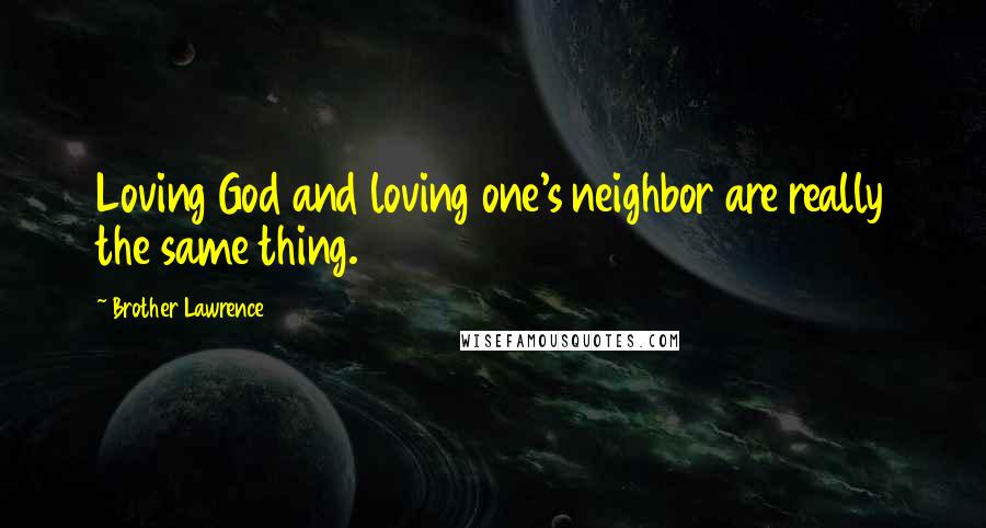 Brother Lawrence Quotes: Loving God and loving one's neighbor are really the same thing.
