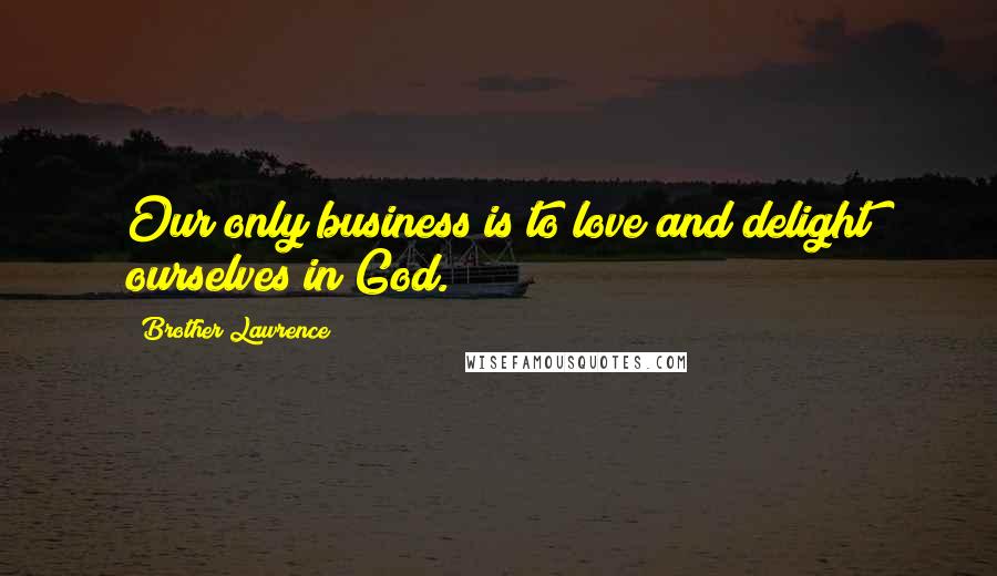 Brother Lawrence Quotes: Our only business is to love and delight ourselves in God.