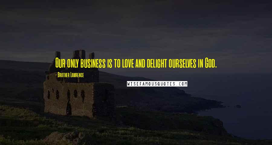Brother Lawrence Quotes: Our only business is to love and delight ourselves in God.