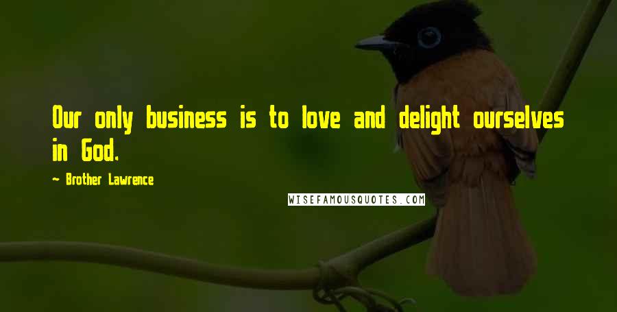 Brother Lawrence Quotes: Our only business is to love and delight ourselves in God.