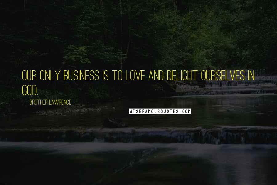 Brother Lawrence Quotes: Our only business is to love and delight ourselves in God.