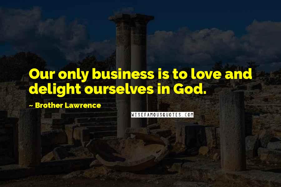 Brother Lawrence Quotes: Our only business is to love and delight ourselves in God.
