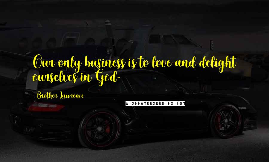 Brother Lawrence Quotes: Our only business is to love and delight ourselves in God.
