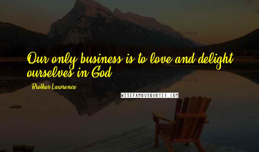 Brother Lawrence Quotes: Our only business is to love and delight ourselves in God.