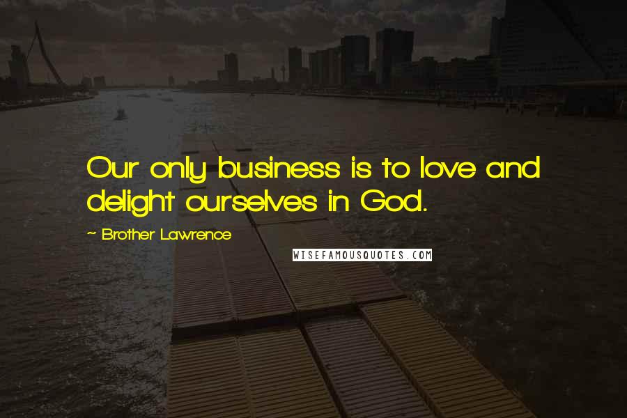 Brother Lawrence Quotes: Our only business is to love and delight ourselves in God.