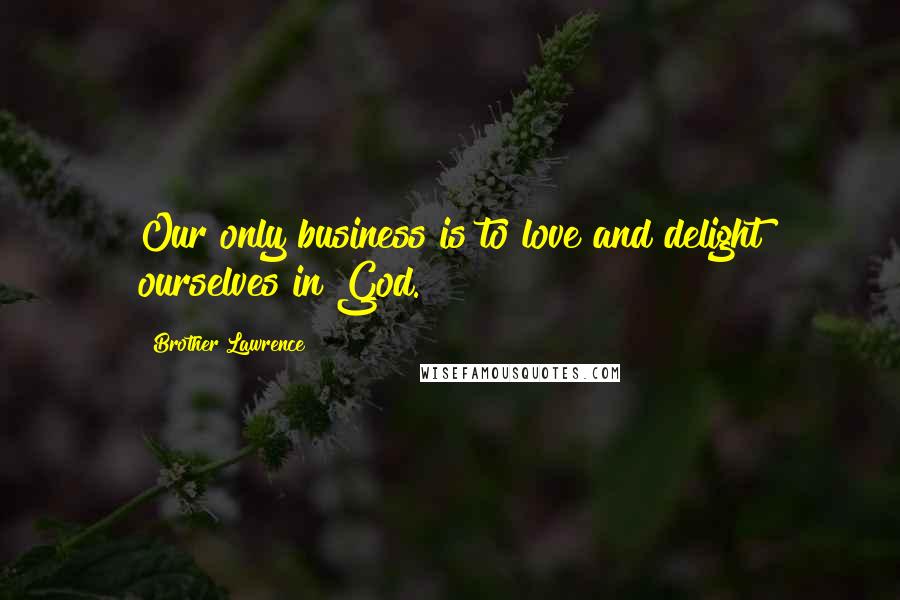 Brother Lawrence Quotes: Our only business is to love and delight ourselves in God.