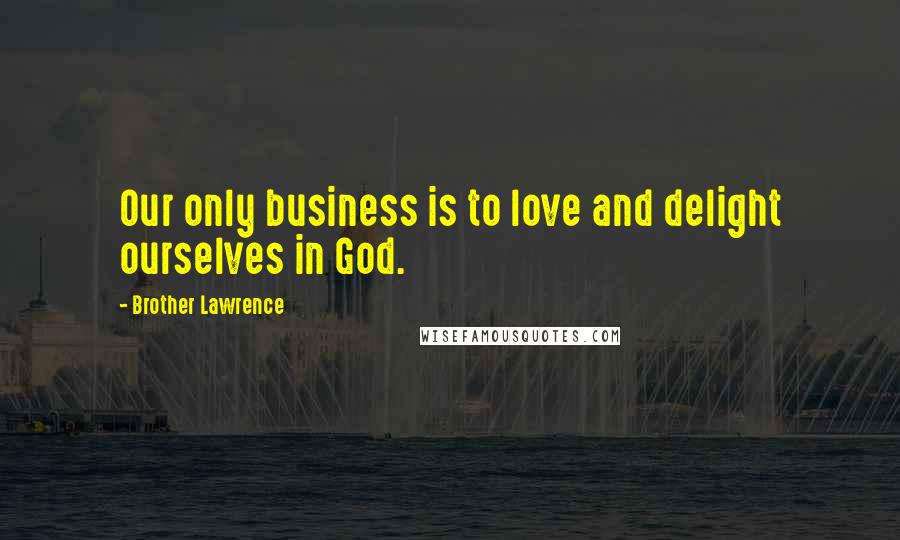 Brother Lawrence Quotes: Our only business is to love and delight ourselves in God.