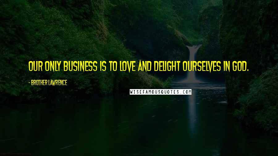 Brother Lawrence Quotes: Our only business is to love and delight ourselves in God.
