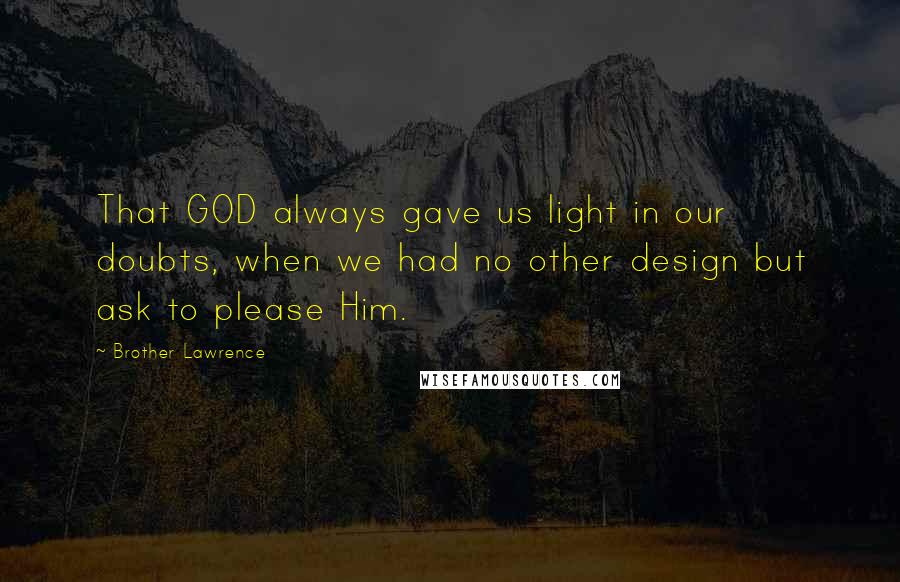 Brother Lawrence Quotes: That GOD always gave us light in our doubts, when we had no other design but ask to please Him.