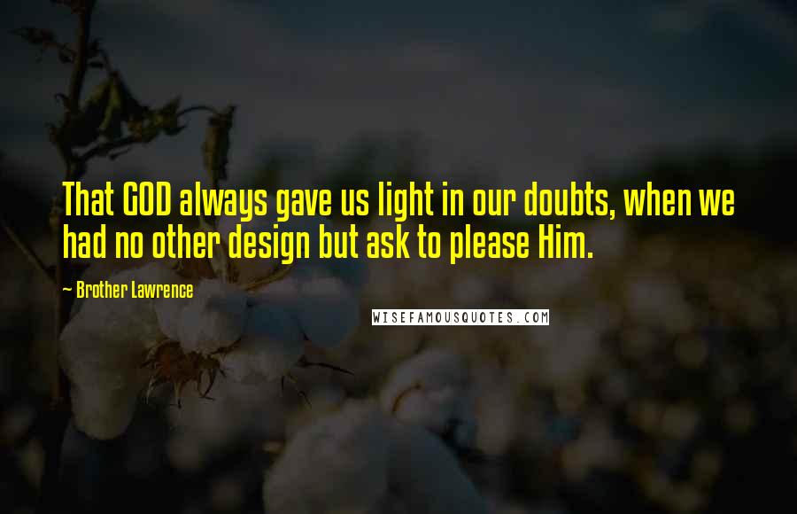 Brother Lawrence Quotes: That GOD always gave us light in our doubts, when we had no other design but ask to please Him.