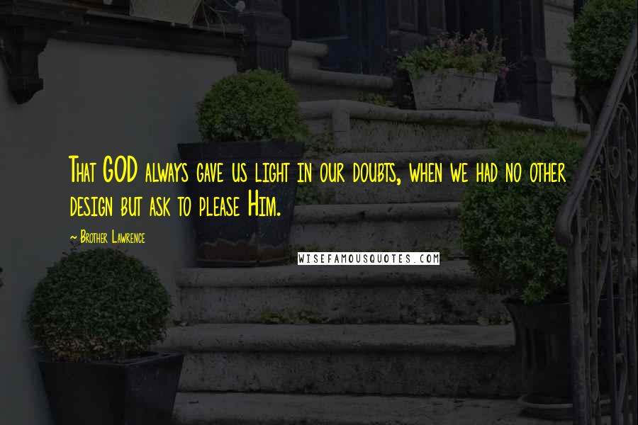 Brother Lawrence Quotes: That GOD always gave us light in our doubts, when we had no other design but ask to please Him.