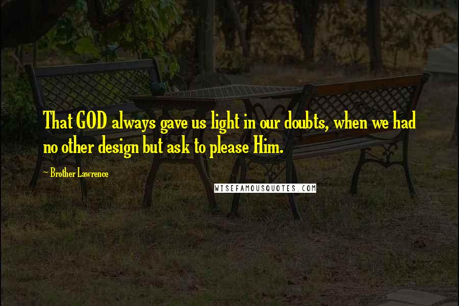 Brother Lawrence Quotes: That GOD always gave us light in our doubts, when we had no other design but ask to please Him.