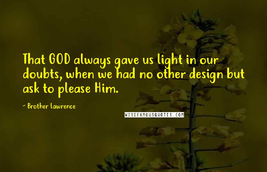 Brother Lawrence Quotes: That GOD always gave us light in our doubts, when we had no other design but ask to please Him.