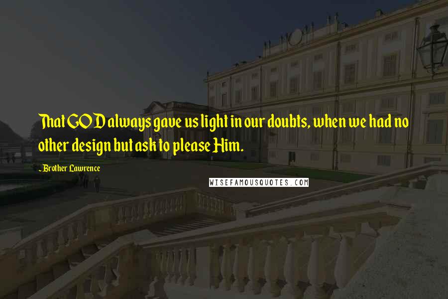Brother Lawrence Quotes: That GOD always gave us light in our doubts, when we had no other design but ask to please Him.