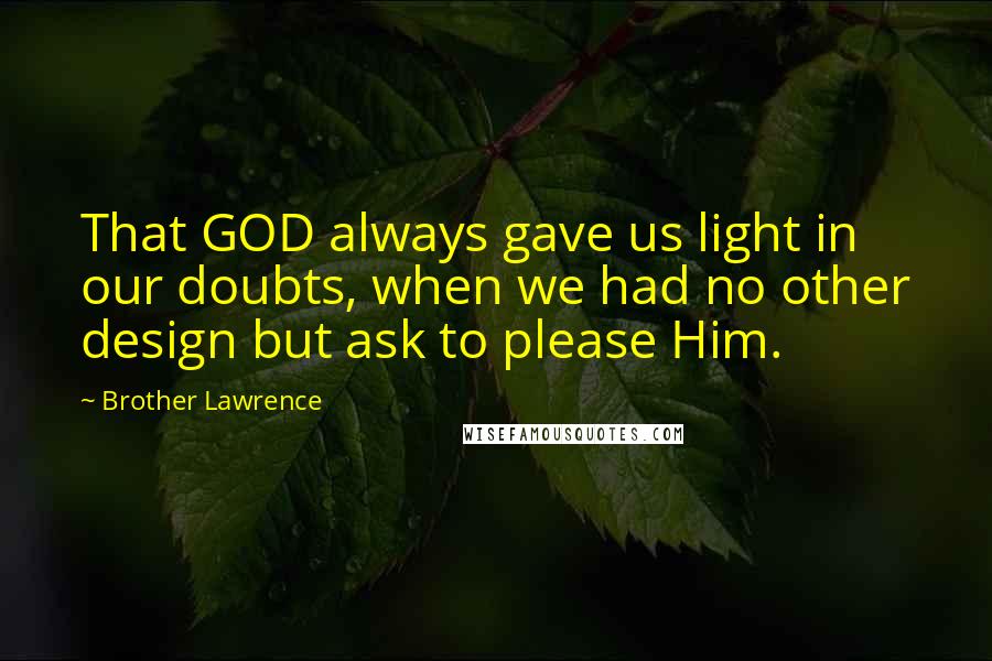Brother Lawrence Quotes: That GOD always gave us light in our doubts, when we had no other design but ask to please Him.