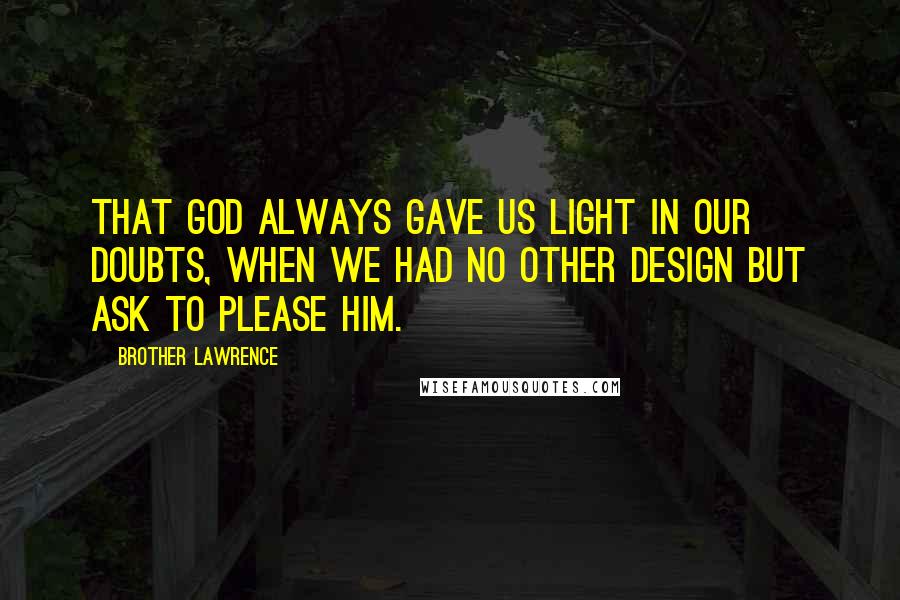Brother Lawrence Quotes: That GOD always gave us light in our doubts, when we had no other design but ask to please Him.