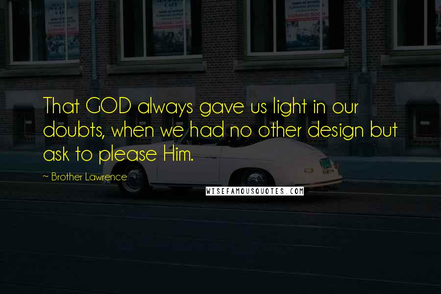 Brother Lawrence Quotes: That GOD always gave us light in our doubts, when we had no other design but ask to please Him.
