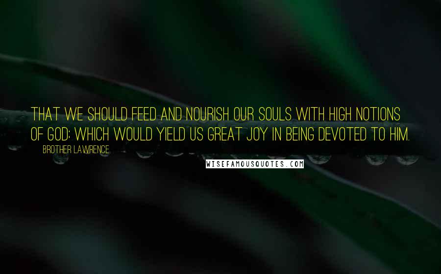Brother Lawrence Quotes: That we should feed and nourish our souls with high notions of GOD; which would yield us great joy in being devoted to Him.