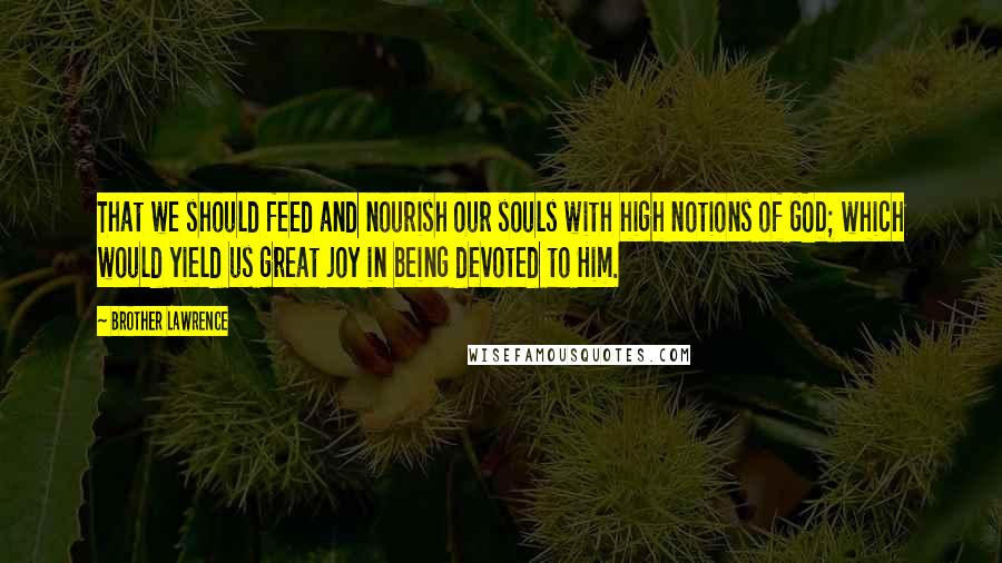Brother Lawrence Quotes: That we should feed and nourish our souls with high notions of GOD; which would yield us great joy in being devoted to Him.