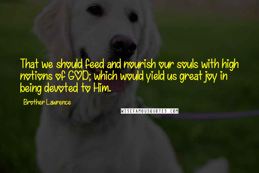 Brother Lawrence Quotes: That we should feed and nourish our souls with high notions of GOD; which would yield us great joy in being devoted to Him.