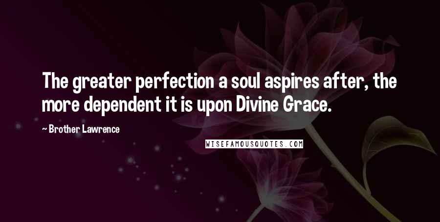 Brother Lawrence Quotes: The greater perfection a soul aspires after, the more dependent it is upon Divine Grace.