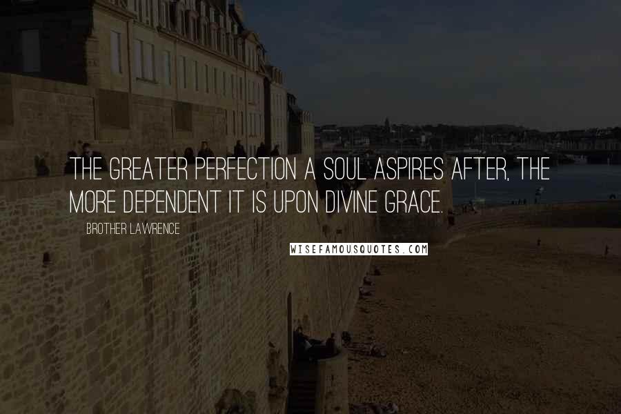 Brother Lawrence Quotes: The greater perfection a soul aspires after, the more dependent it is upon Divine Grace.