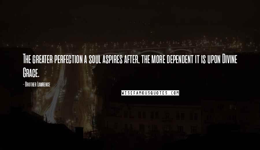 Brother Lawrence Quotes: The greater perfection a soul aspires after, the more dependent it is upon Divine Grace.