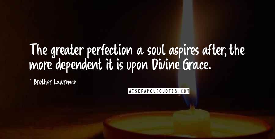 Brother Lawrence Quotes: The greater perfection a soul aspires after, the more dependent it is upon Divine Grace.