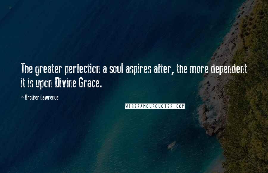 Brother Lawrence Quotes: The greater perfection a soul aspires after, the more dependent it is upon Divine Grace.