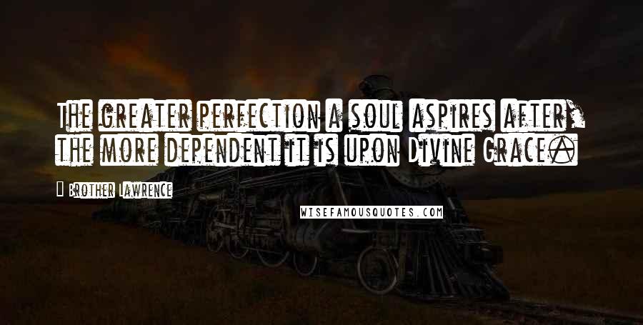 Brother Lawrence Quotes: The greater perfection a soul aspires after, the more dependent it is upon Divine Grace.