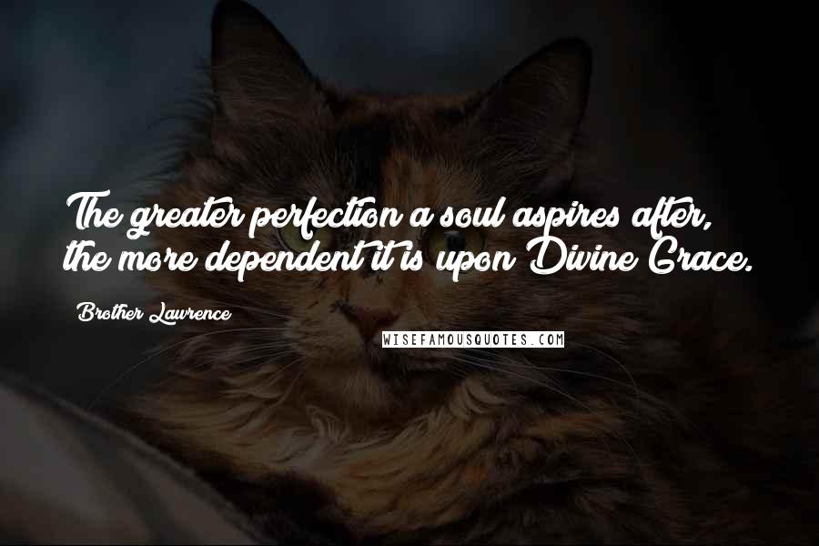 Brother Lawrence Quotes: The greater perfection a soul aspires after, the more dependent it is upon Divine Grace.