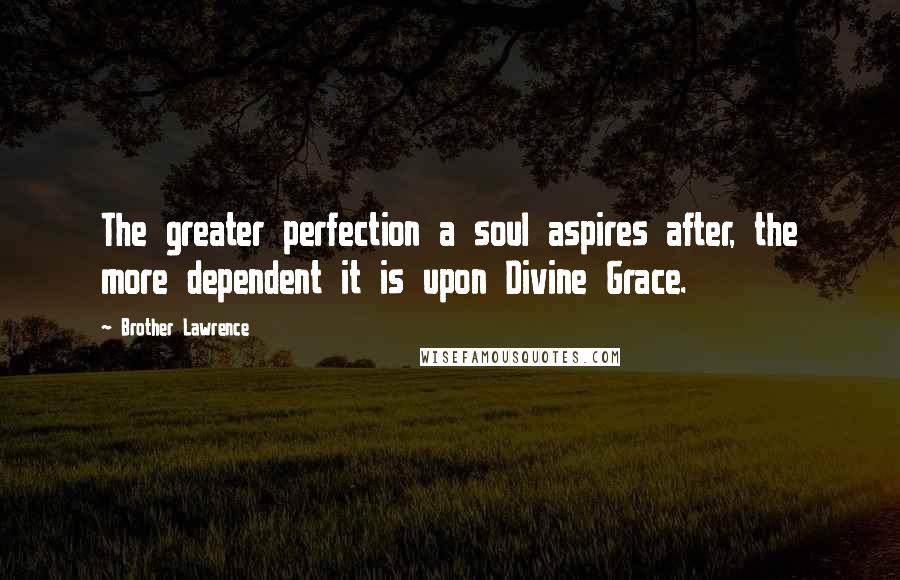 Brother Lawrence Quotes: The greater perfection a soul aspires after, the more dependent it is upon Divine Grace.
