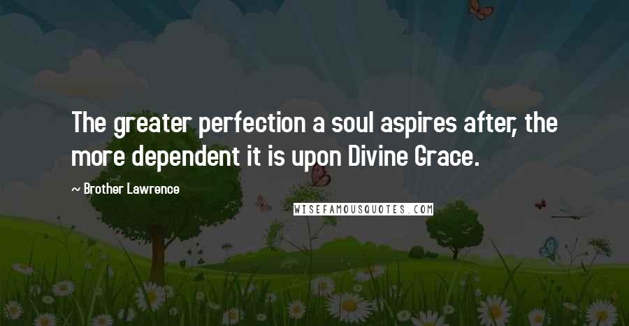 Brother Lawrence Quotes: The greater perfection a soul aspires after, the more dependent it is upon Divine Grace.