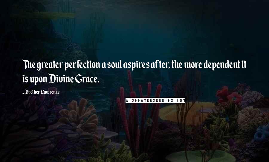 Brother Lawrence Quotes: The greater perfection a soul aspires after, the more dependent it is upon Divine Grace.