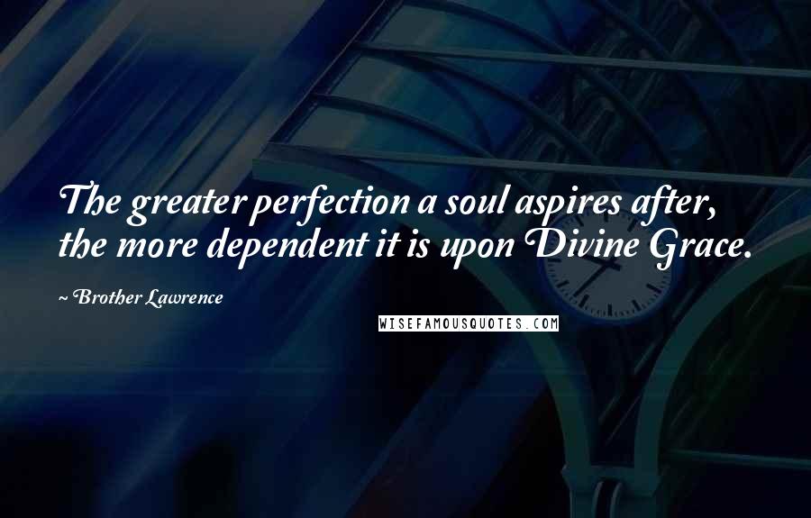Brother Lawrence Quotes: The greater perfection a soul aspires after, the more dependent it is upon Divine Grace.