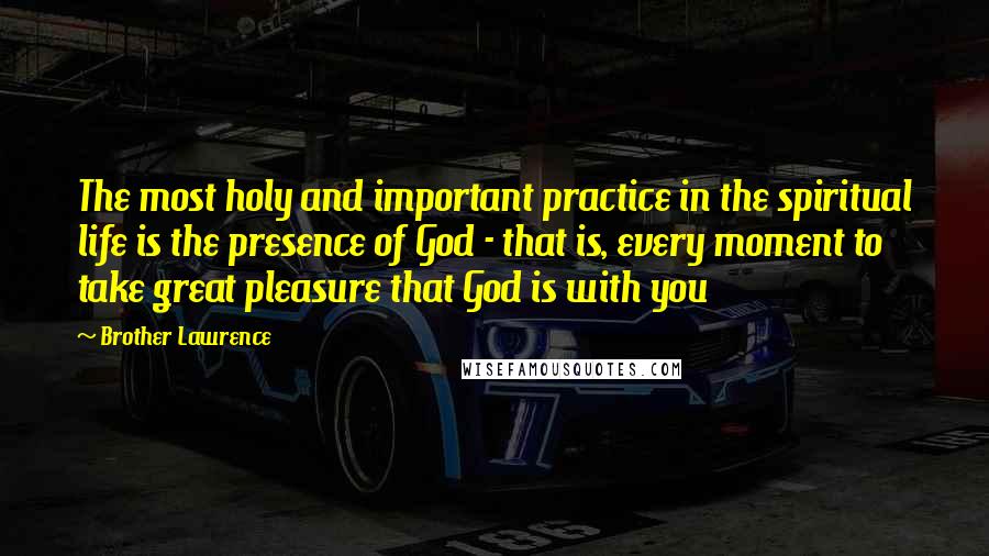 Brother Lawrence Quotes: The most holy and important practice in the spiritual life is the presence of God - that is, every moment to take great pleasure that God is with you