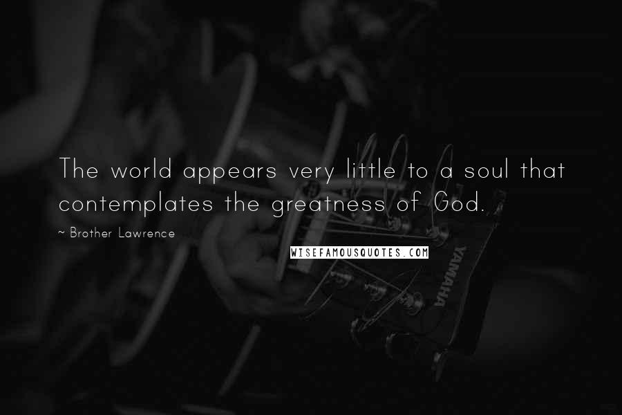 Brother Lawrence Quotes: The world appears very little to a soul that contemplates the greatness of God.
