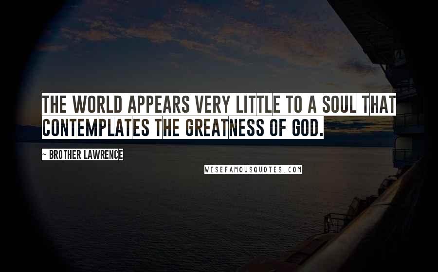 Brother Lawrence Quotes: The world appears very little to a soul that contemplates the greatness of God.