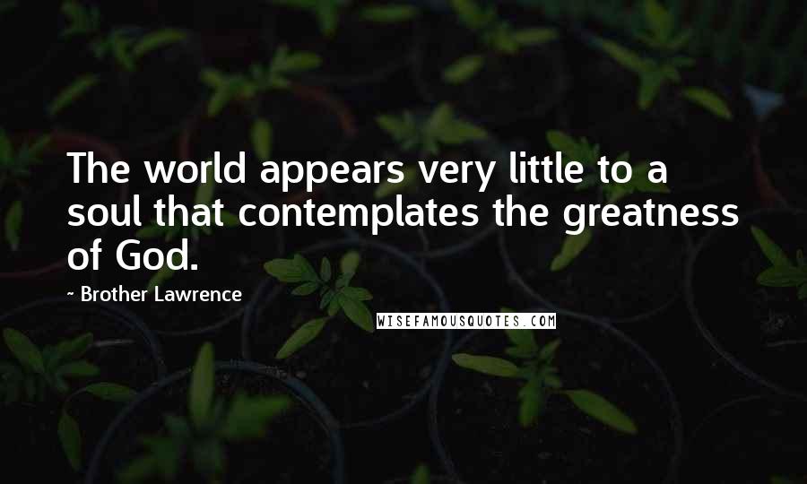 Brother Lawrence Quotes: The world appears very little to a soul that contemplates the greatness of God.